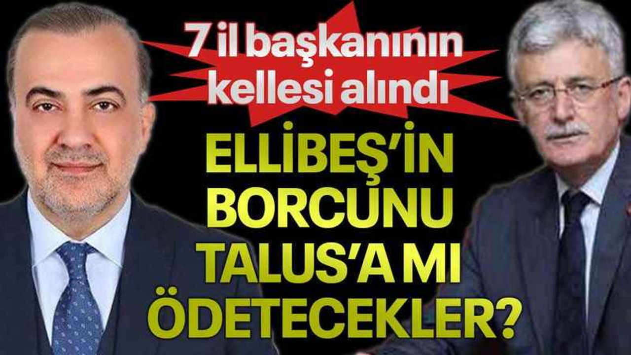 7 il başkanının kellesi alındı, ELLİBEŞ’İN BORCUNU TALUS’A MI ÖDETECEKLER?
