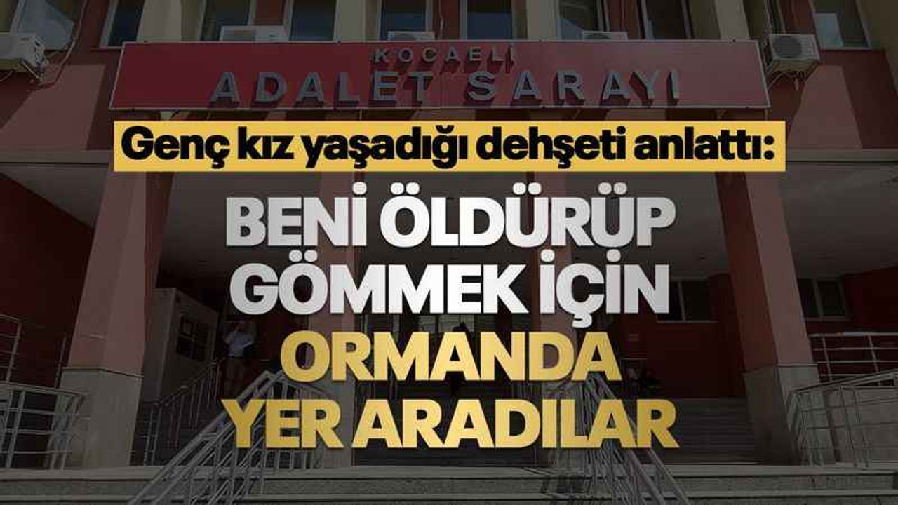 Genç kız dehşeti yaşadı: Beni öldürüp gömmek için yer aradılar