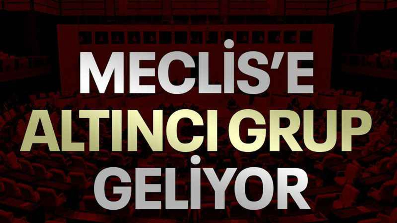 Meclis’e altıncı grup geliyor