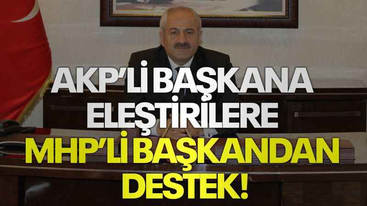 AKP’li başkana eleştirilere MHP’li başkandan destek!