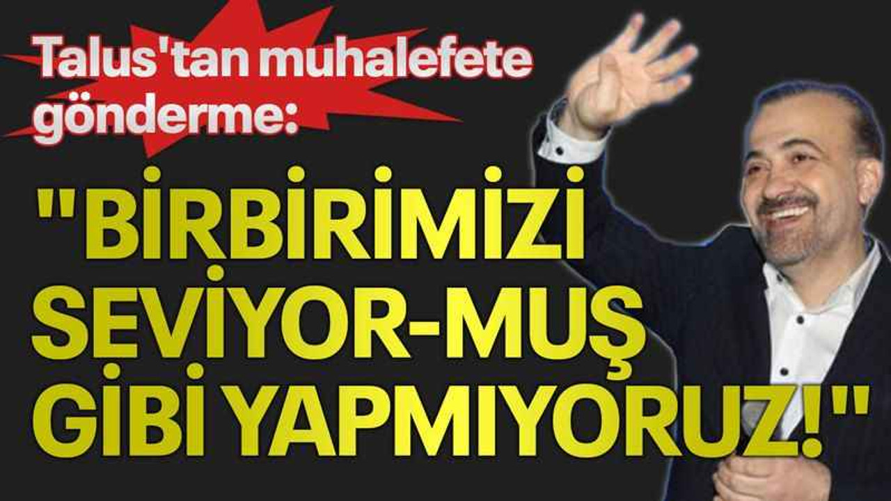 Talus'tan muhalefete gönderme: "Birbirimizi seviyor-muş gibi yapmıyoruz!"