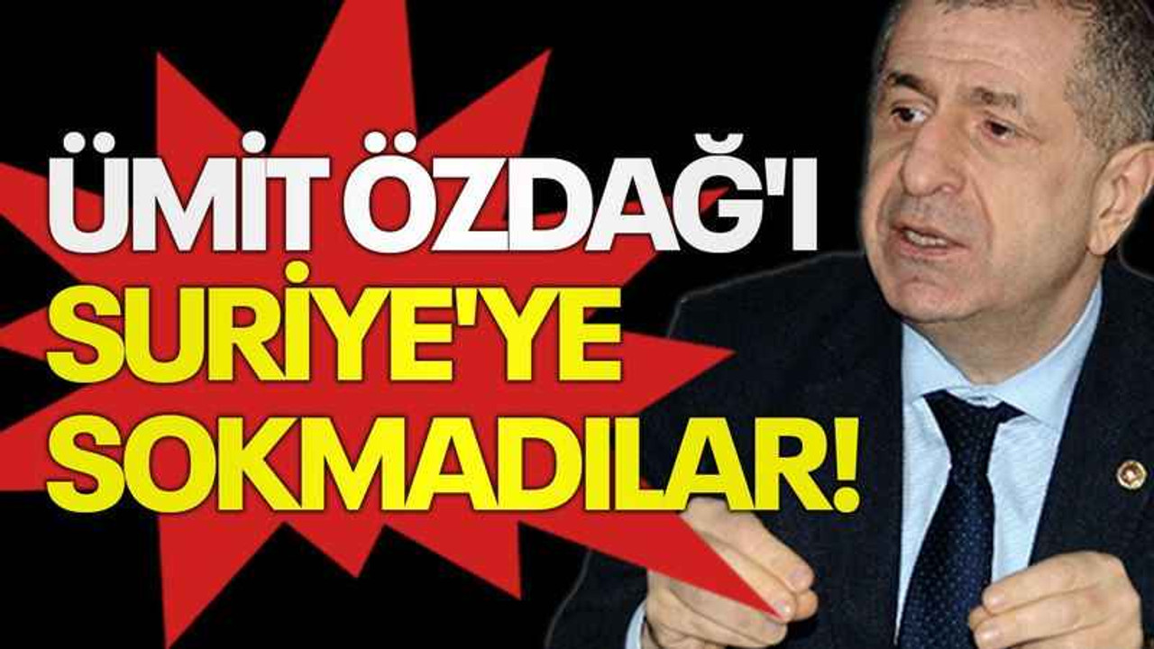 Ümit Özdağ'ı Suriye'ye sokmadılar!