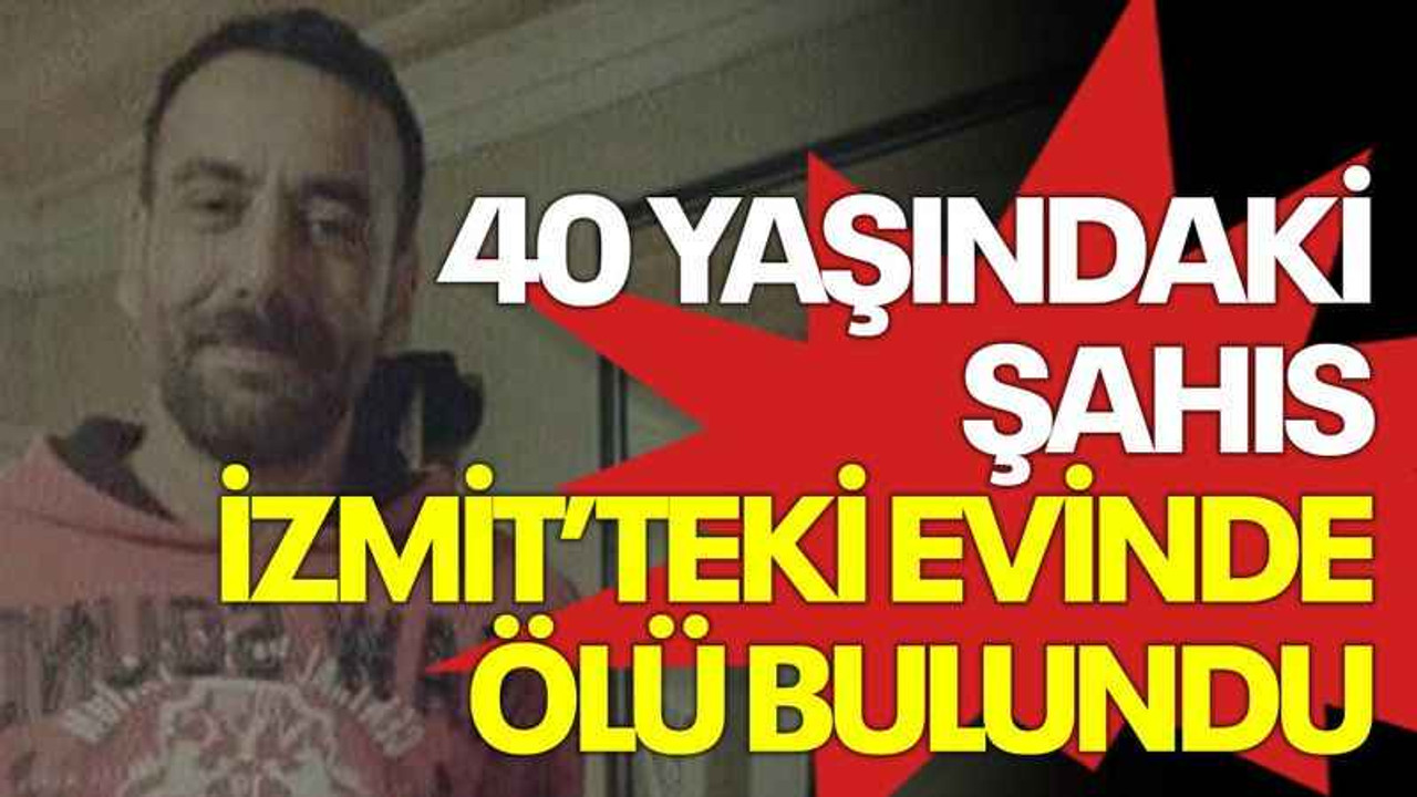 40 yaşındaki şahıs İzmit’teki evinde ölü bulundu
