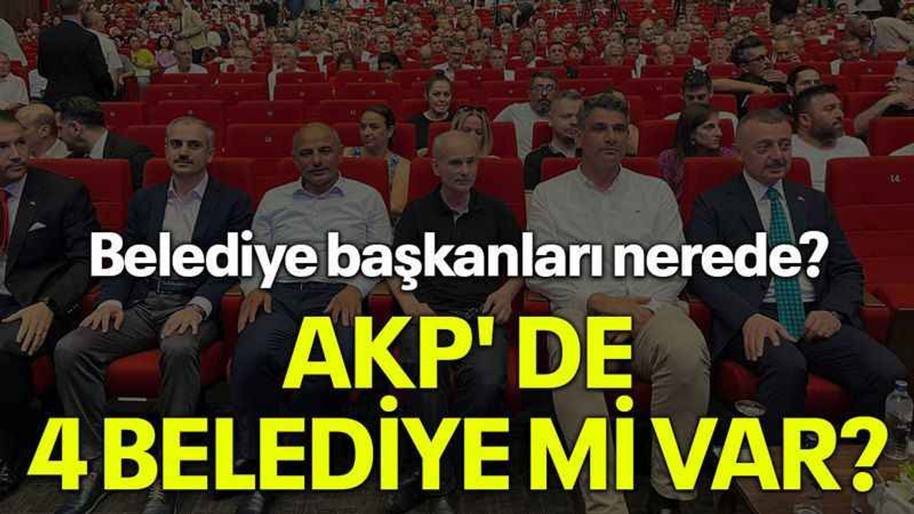 Belediye başkanları nerede? AKP' de 4 belediye mi var?