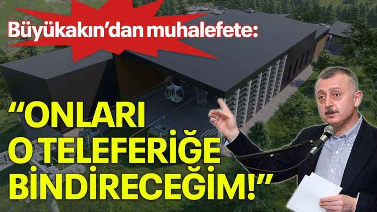 Büyükakın’dan muhalefete “Onları o teleferiğe bindireceğim!”