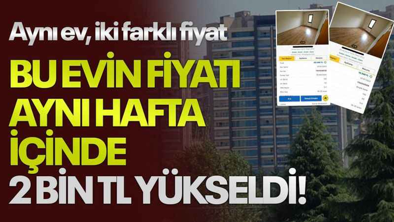 Aynı ev, iki farklı fiyat, bu evin fiyatı aynı hafta içinde 2 bin TL yükseldi!