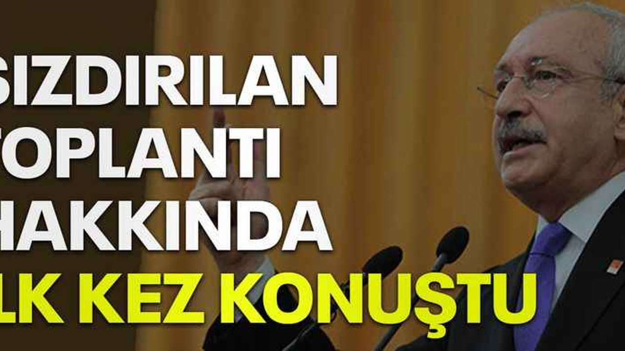 CHP lideri Kılıçdaroğlu sızdırılan toplantı hakkında ilk kez konuştu
