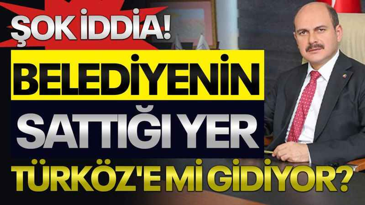 Şok iddia! Belediyenin sattığı yer Türköz'e mi gidiyor?