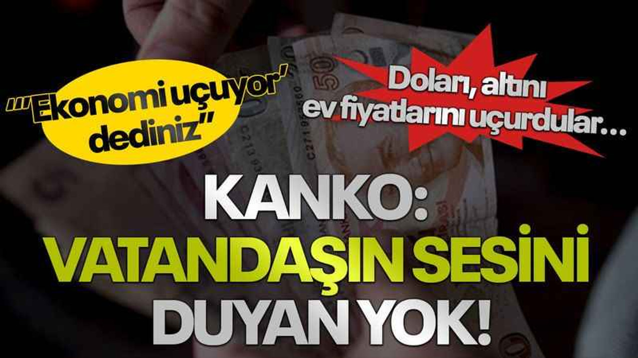 Doları, altını, ev fiyatlarını uçurdular...Kanko: Vatandaşın sesini duyan yok!