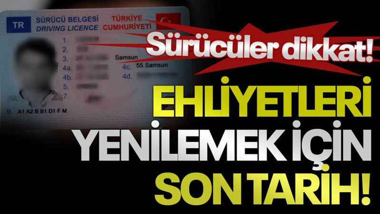 Sürücüler dikkat! Ehliyetleri yenilemek için son tarih!