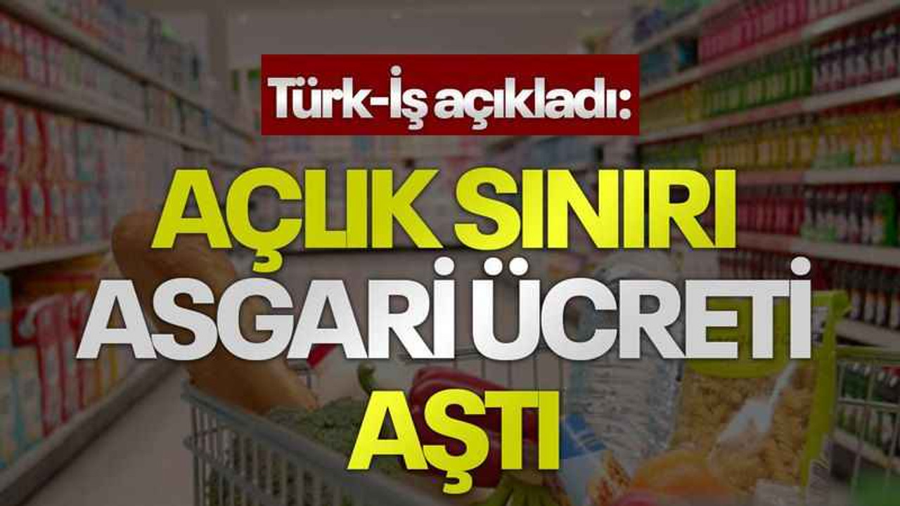Türk-İş açıkladı: Açlık sınırı asgari ücreti aştı