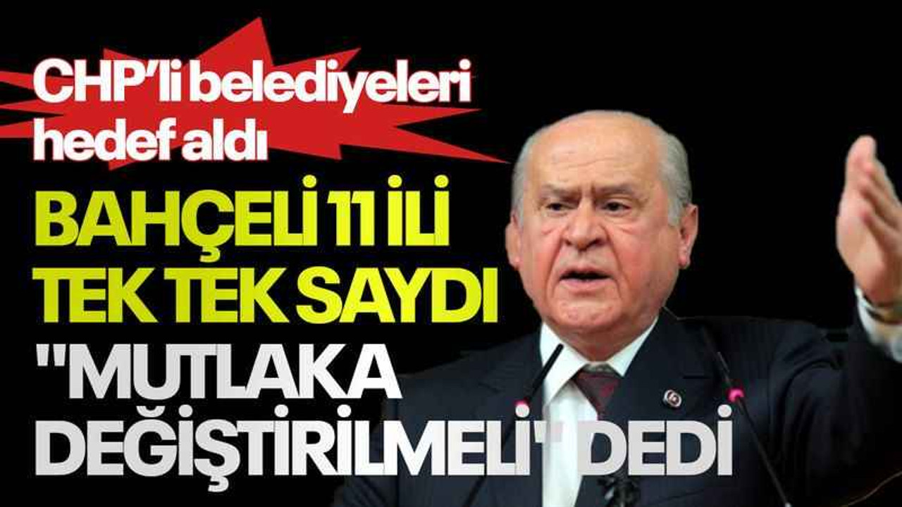 Bahçeli 11 ili tek tek saydı, "Mutlaka değiştirilmeli" dedi