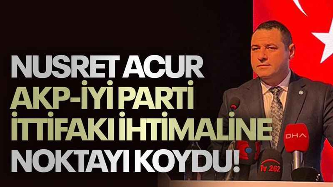 Nusret Acur AKP-İYİ Parti ittifakı ihtimaline noktayı koydu!