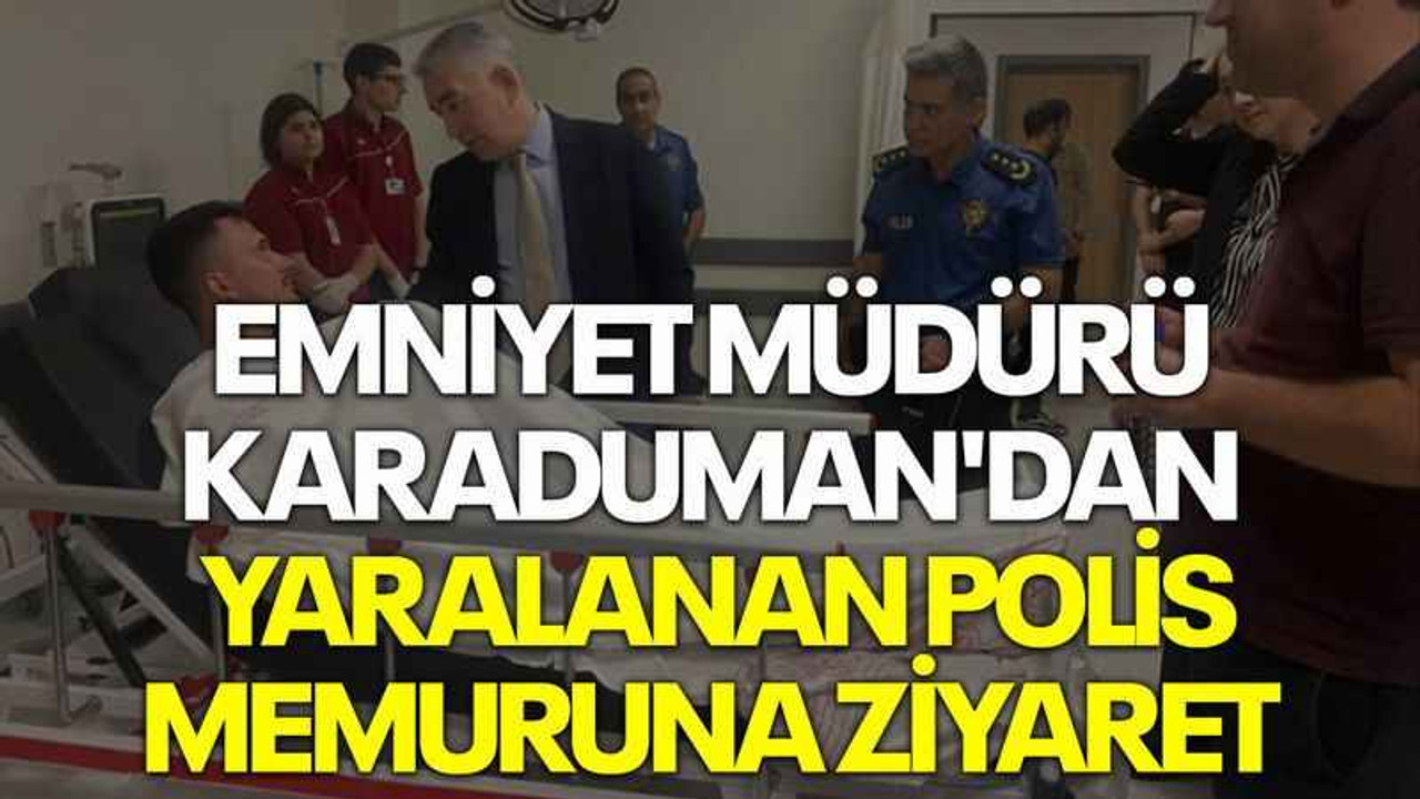 Emniyet Müdürü Karaduman'dan yaralanan polis memuruna ziyaret