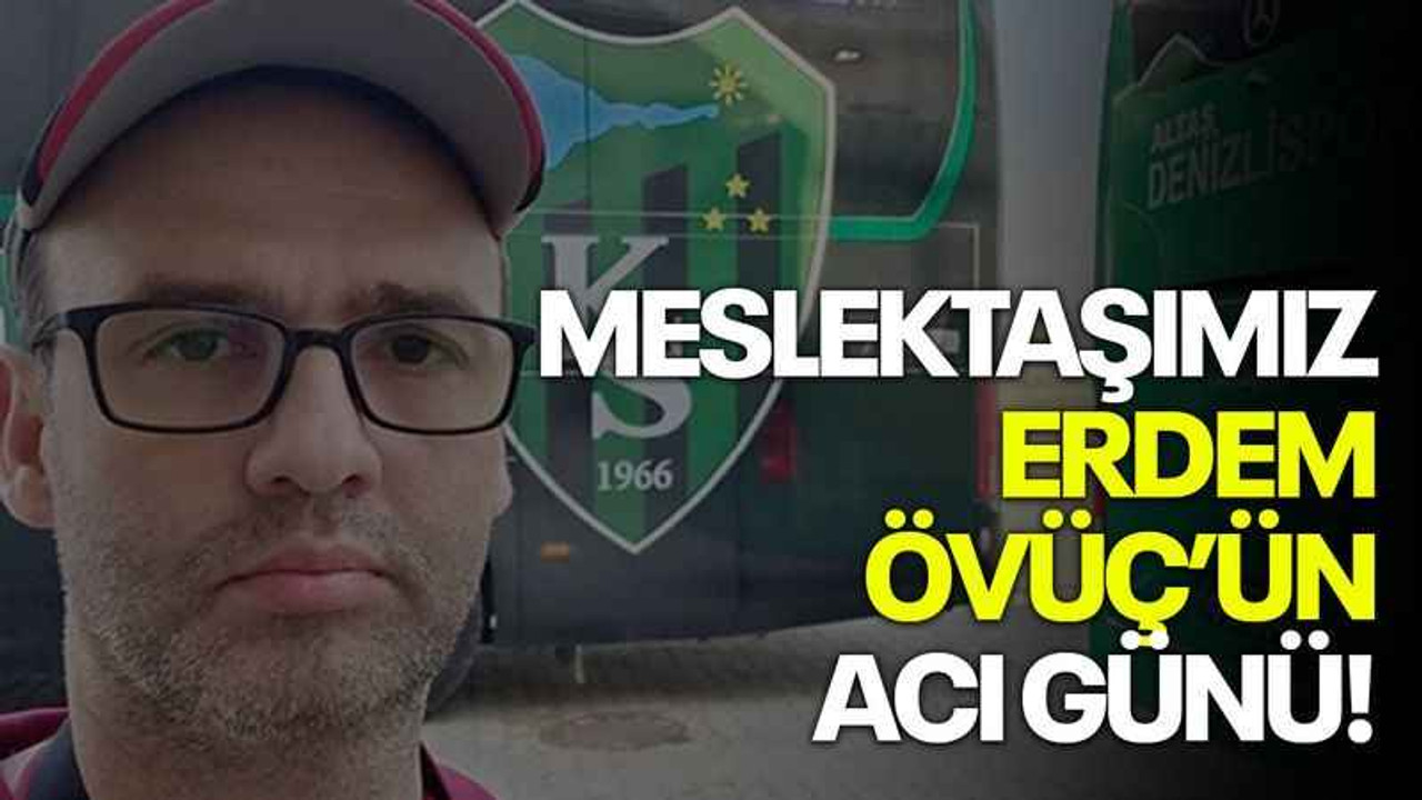 Meslektaşımız Erdem Övüç’ün acı günü!