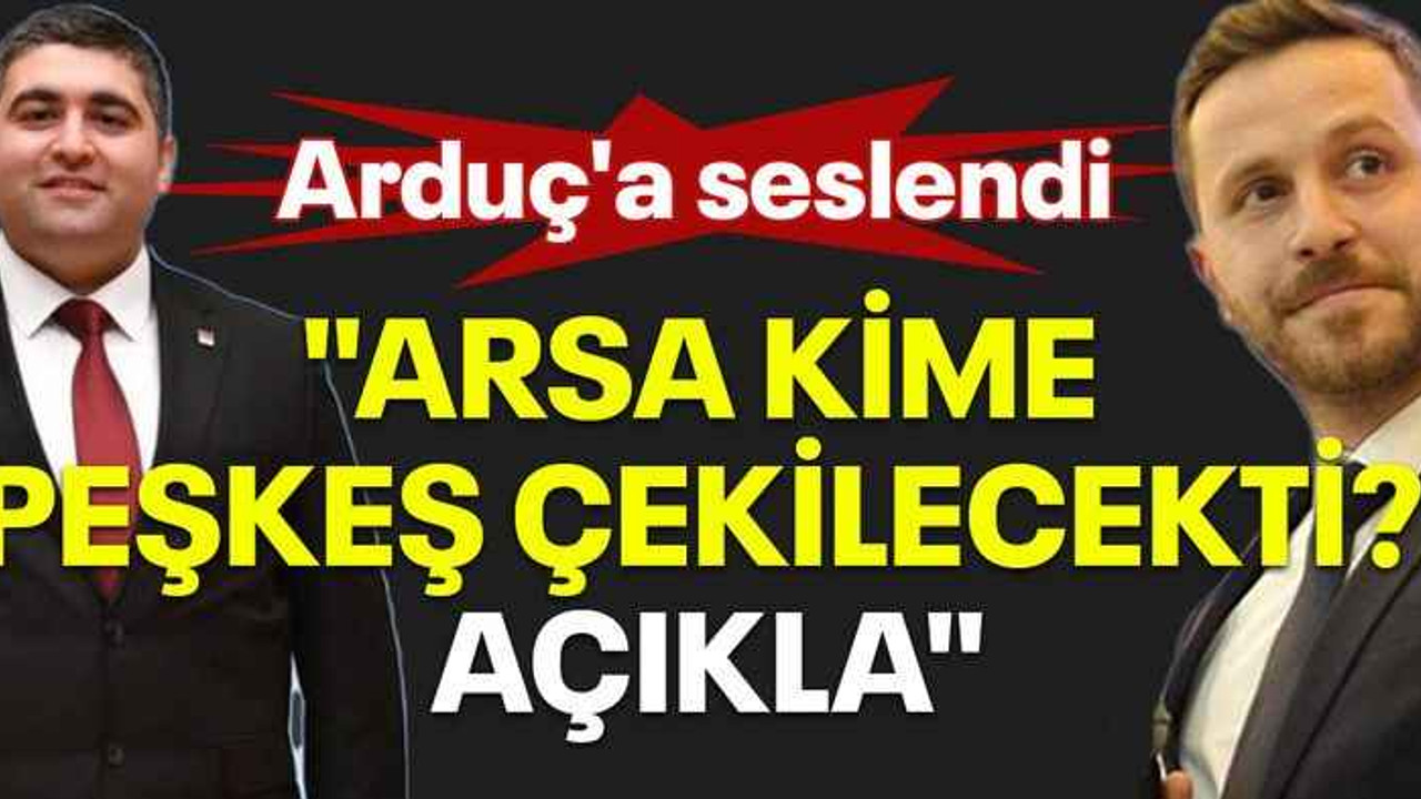 Arduç'a seslendi, "Arsa kime peşkeş çekilecekti? AÇIKLA"