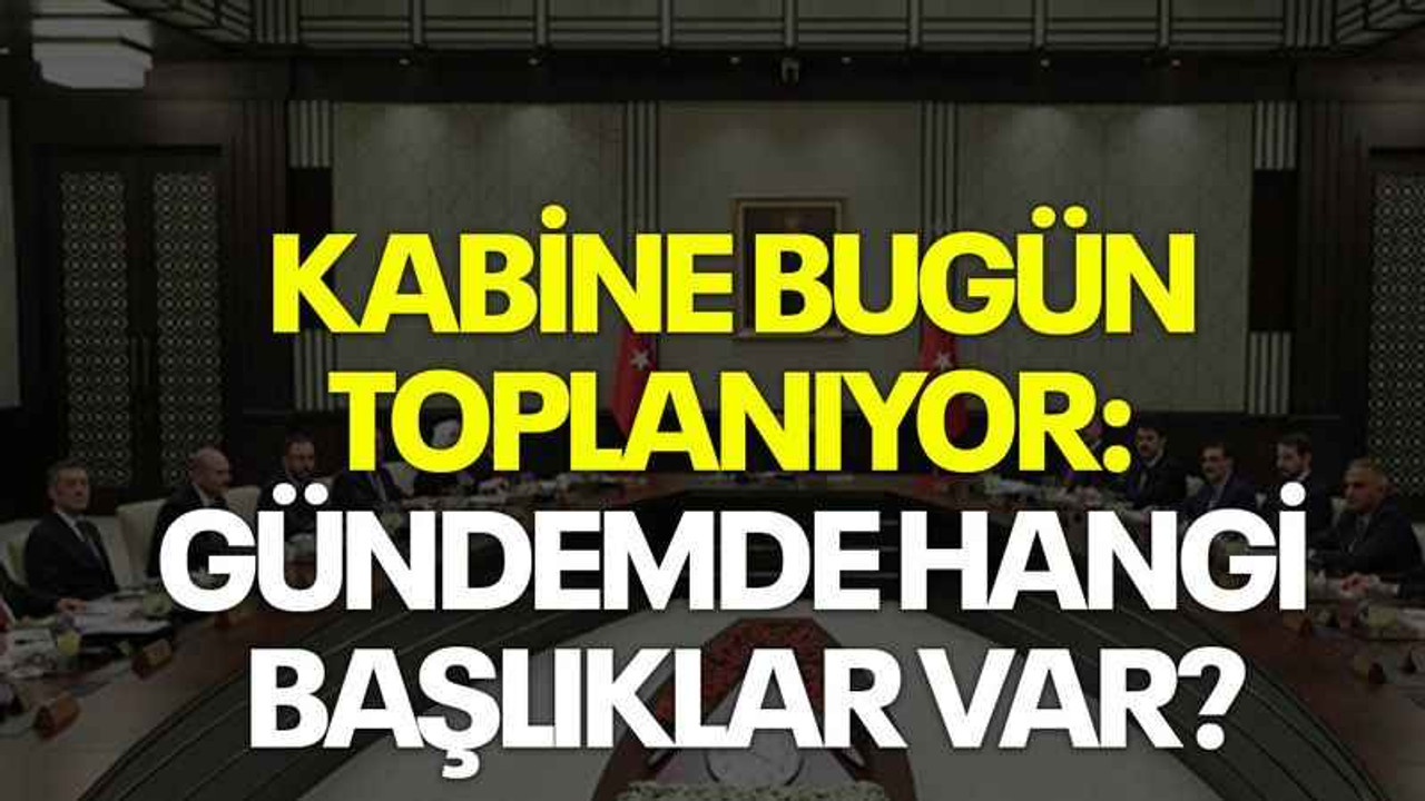 Kabine bugün toplanıyor: Gündemde hangi başlıklar var?
