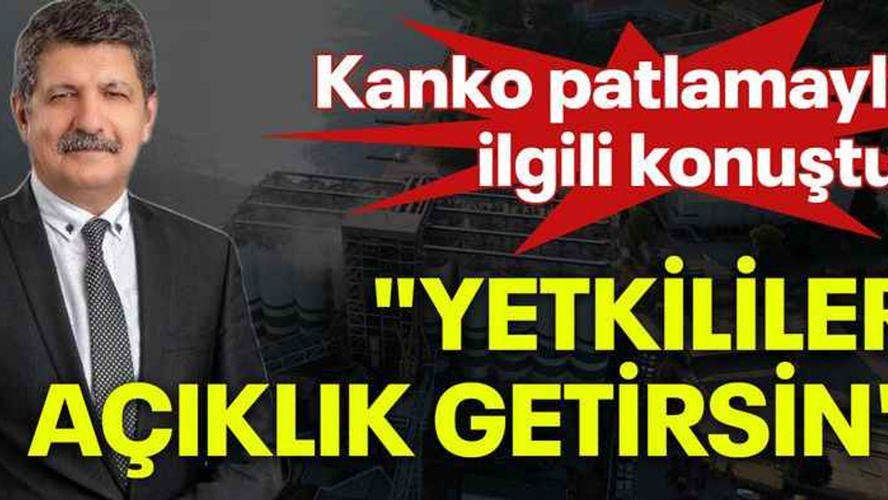 Kanko patlamayla ilgili konuştu: "Yetkililer açıklık getirsin"