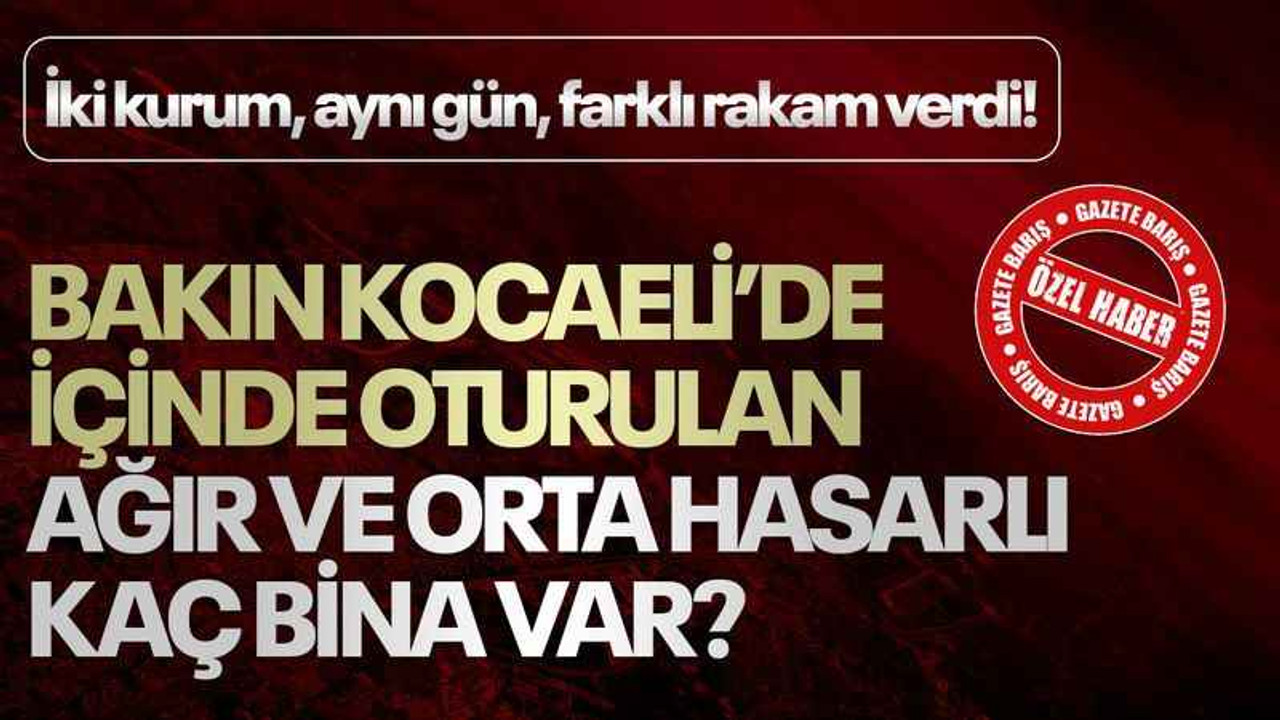İki kurum, aynı gün, farklı rakam verdi! Bakın Kocaeli’de içinde oturulan ağır ve orta hasarlı kaç bina var?