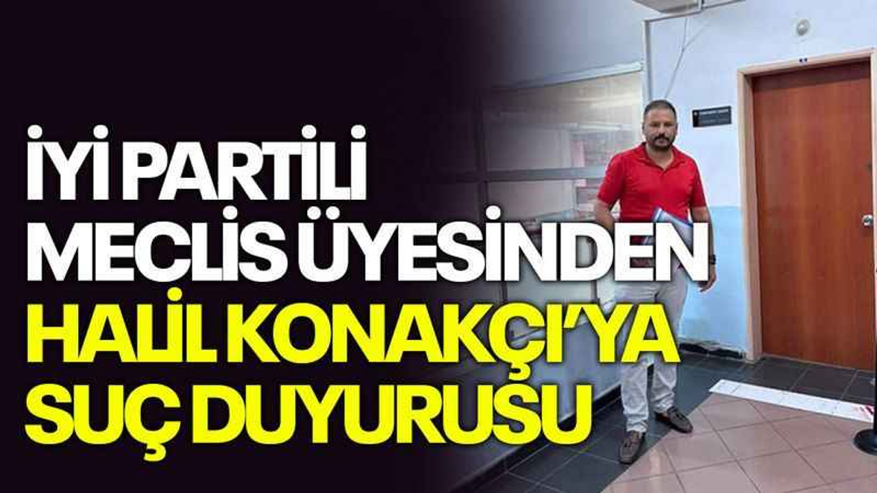 İYİ Partili meclis üyesinden Halil Konakçı’ya suç duyurusu