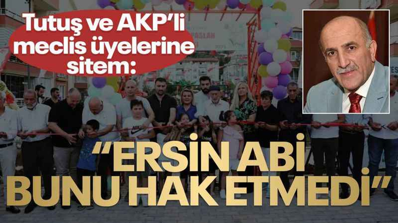 Tutuş ve AKP’li meclis üyelerine sitem: Ersin abi bunu hak etmedi
