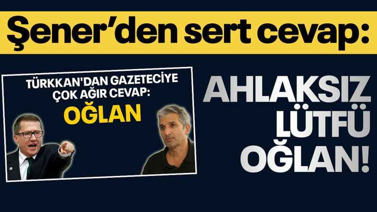 Şener’den cevap: Ahlaksız Lütfü oğlan