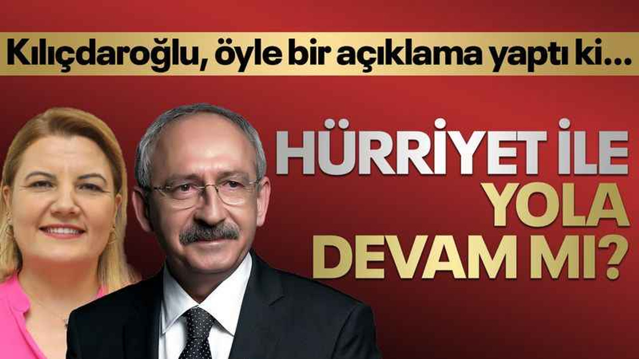 Kılıçdaroğlu, öyle bir açıklama yaptı ki… Hürriyet ile yola devam mı?