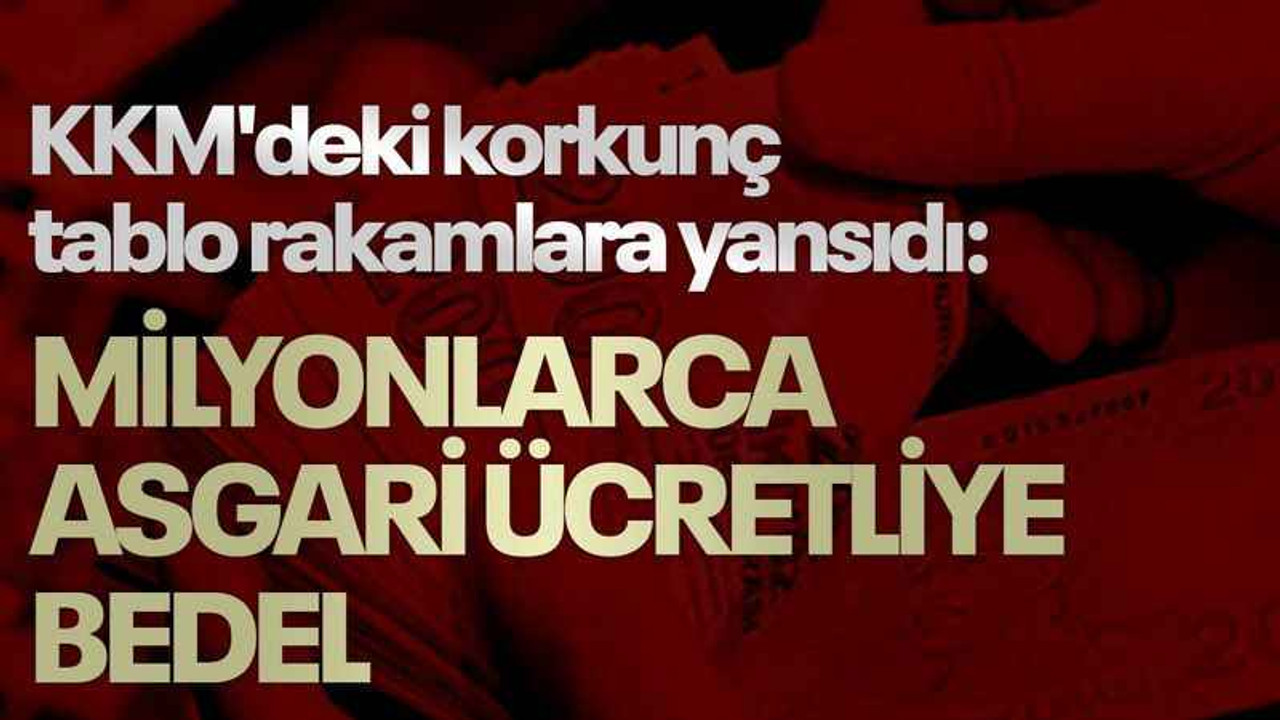 KKM'deki korkunç tablo rakamlara yansıdı: Milyonlarca asgari ücretliye bedel