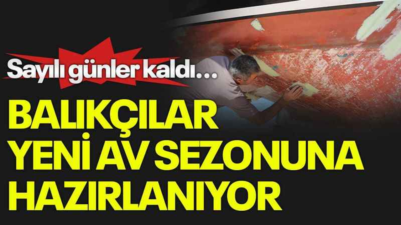 Sayılı günler kaldı...Balıkçılar yeni av sezonuna hazırlanıyor