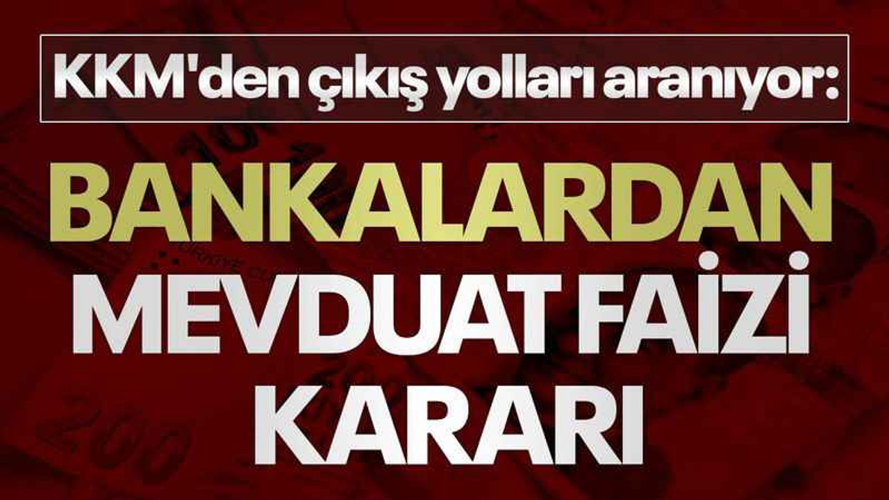 KKM'den çıkış yolları aranıyor: Bankalardan mevduat faizi kararı