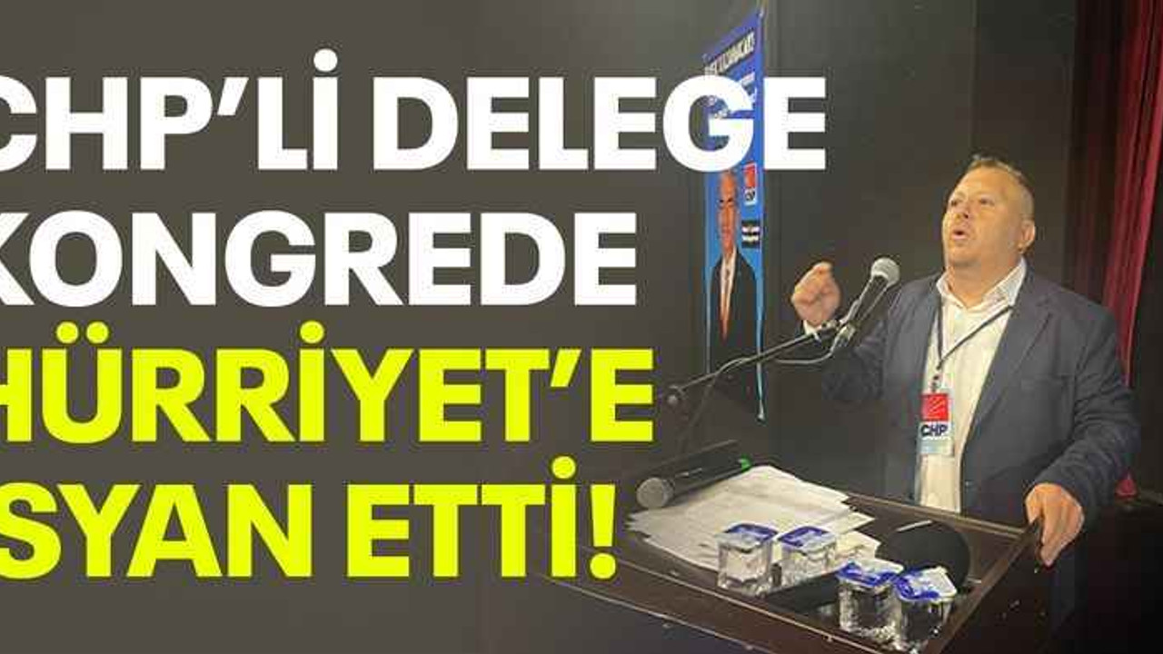 CHP’li delege kongrede Hürriyet’e isyan etti!