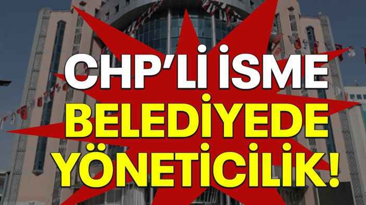 CHP’li isme belediyede yöneticilik!