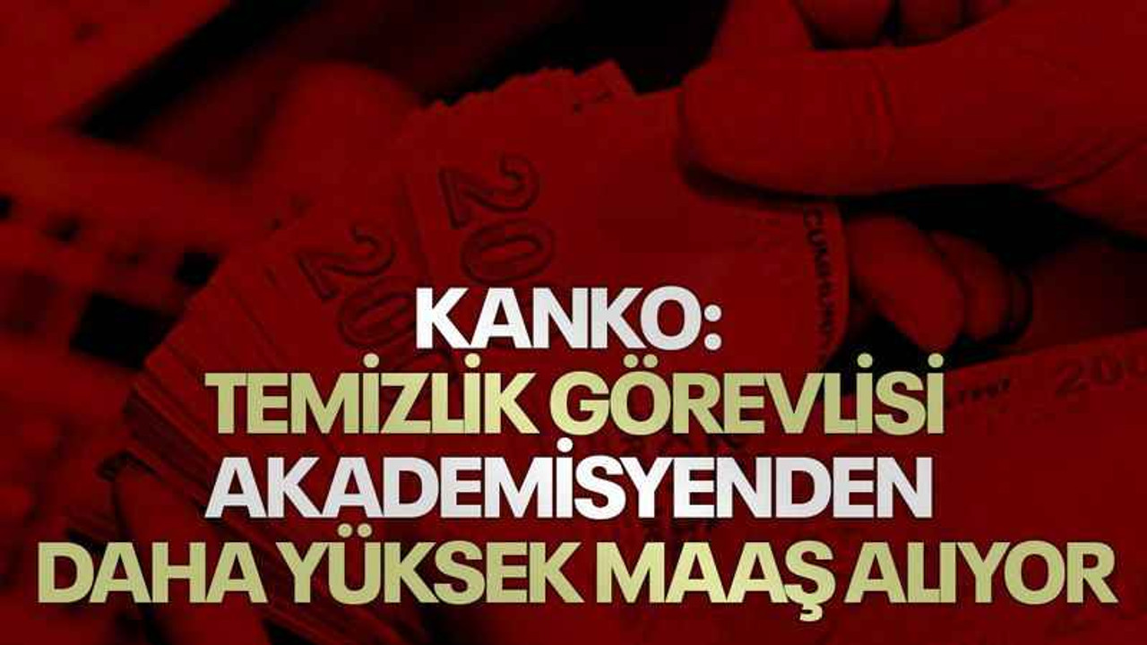Kanko: Temizlik görevlisi, akademisyen daha yüksek maaş alıyor