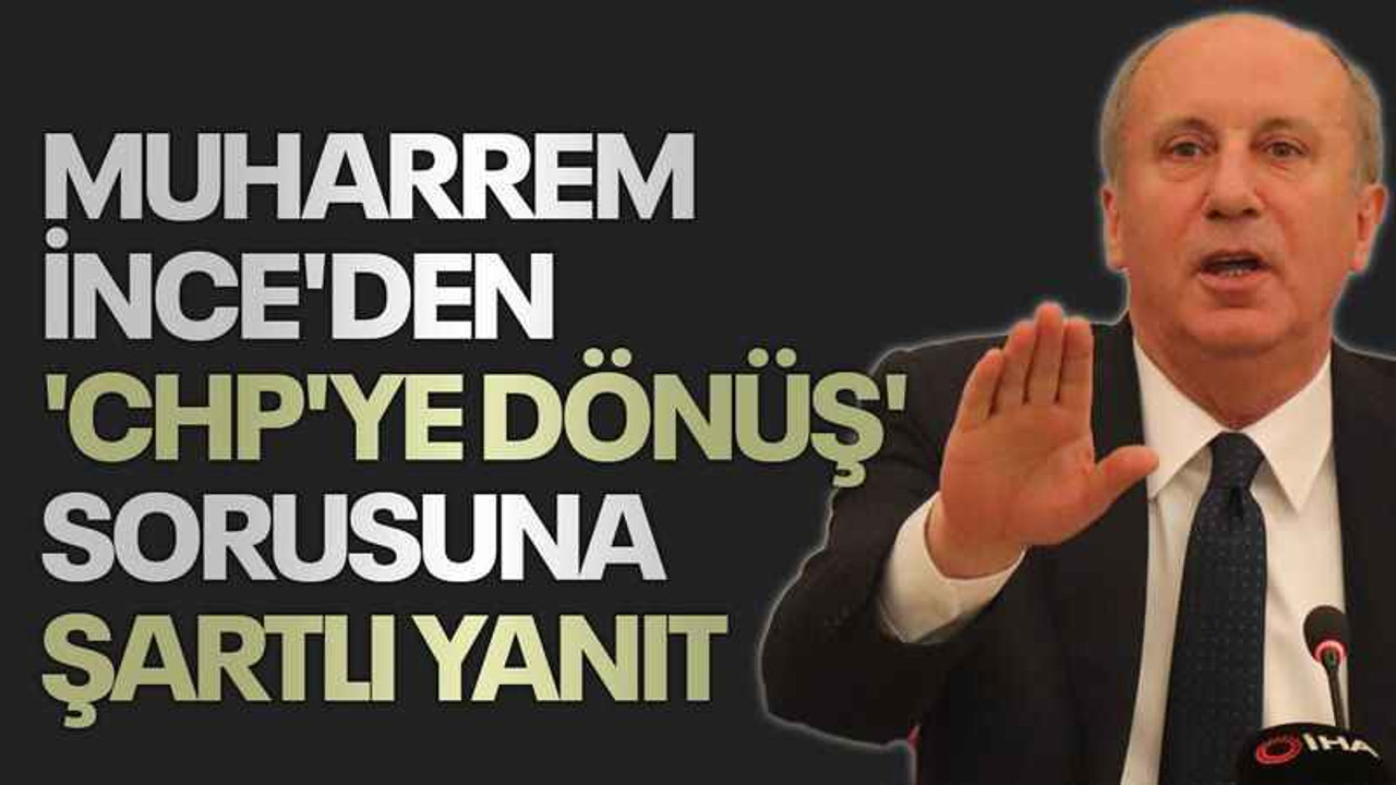 Muharrem İnce'den 'CHP'ye dönüş' sorusuna şartlı yanıt