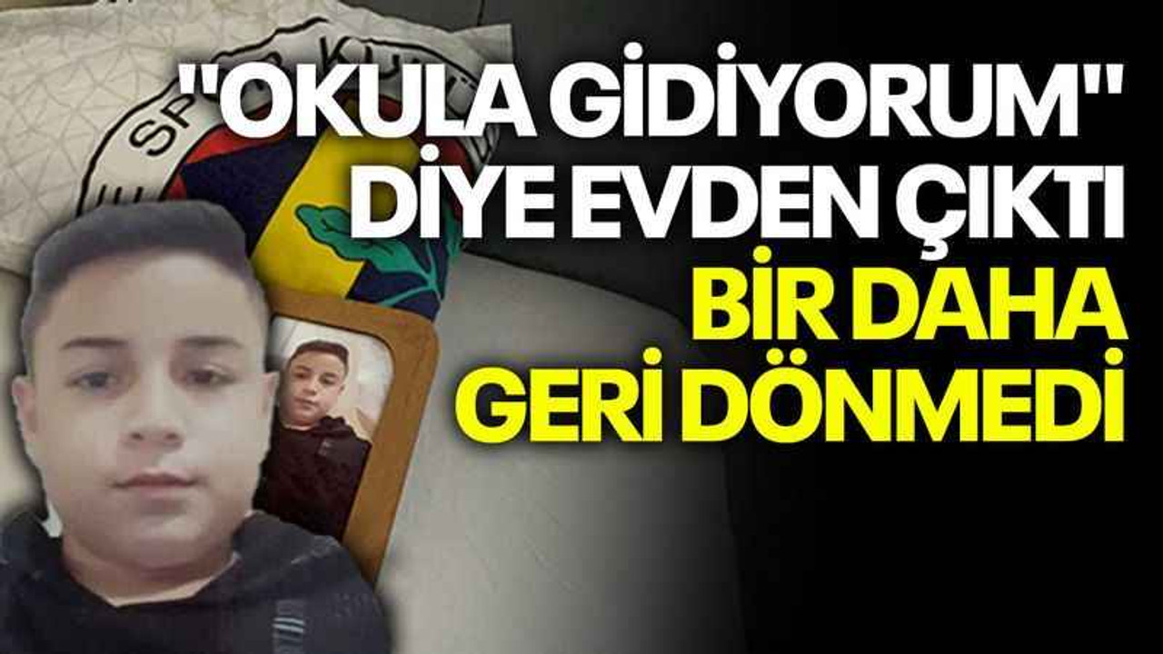 "Okula gidiyorum" diyerek evden çıktı, bir daha geri dönmedi