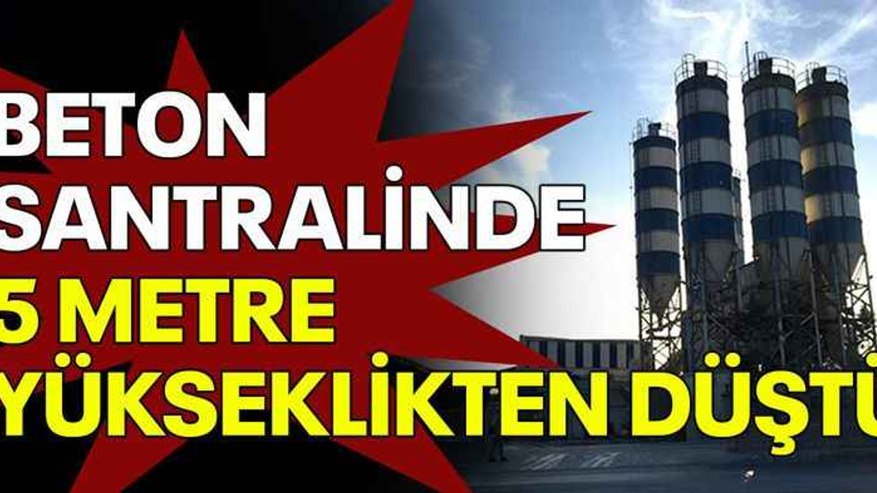 Beton santralinde 5 metre yükseklikten düştü