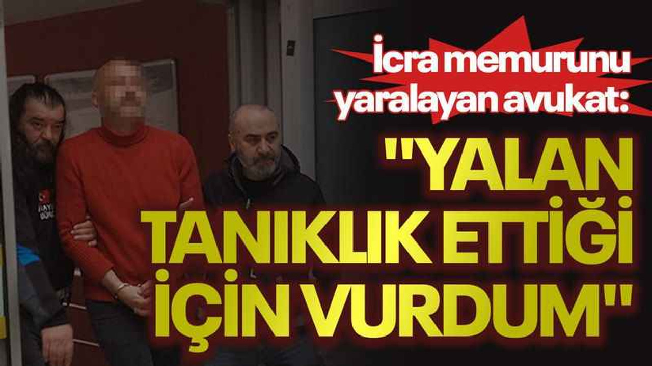 İcra memurunu yaralayan avukat: "Yalan tanıklık ettiği için vurdum"