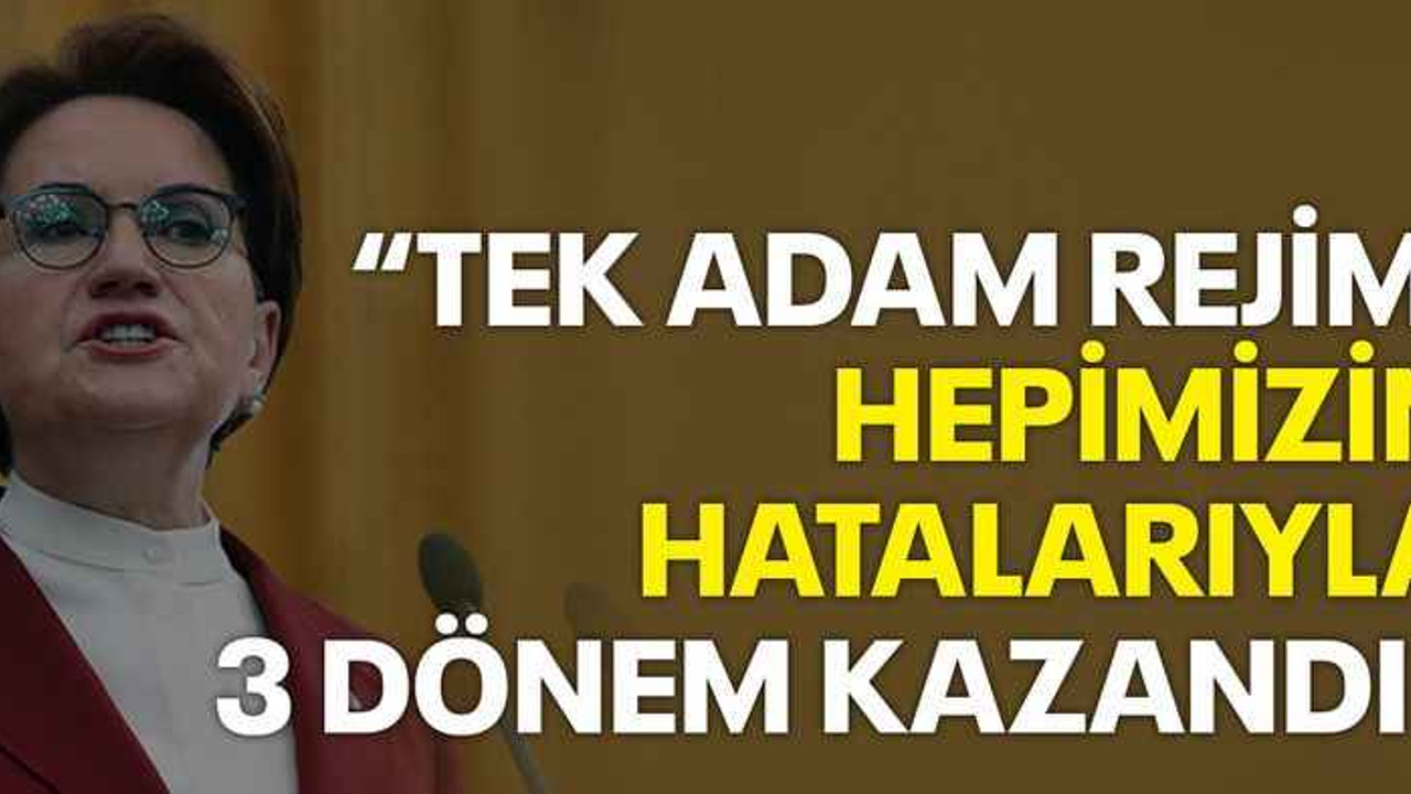 Akşener: Tek adam rejimi hepimizin hatalarıyla 3 dönem kazandı