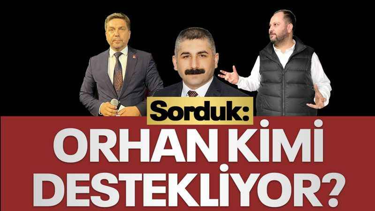 Sorduk: Orhan, kimi destekliyor?