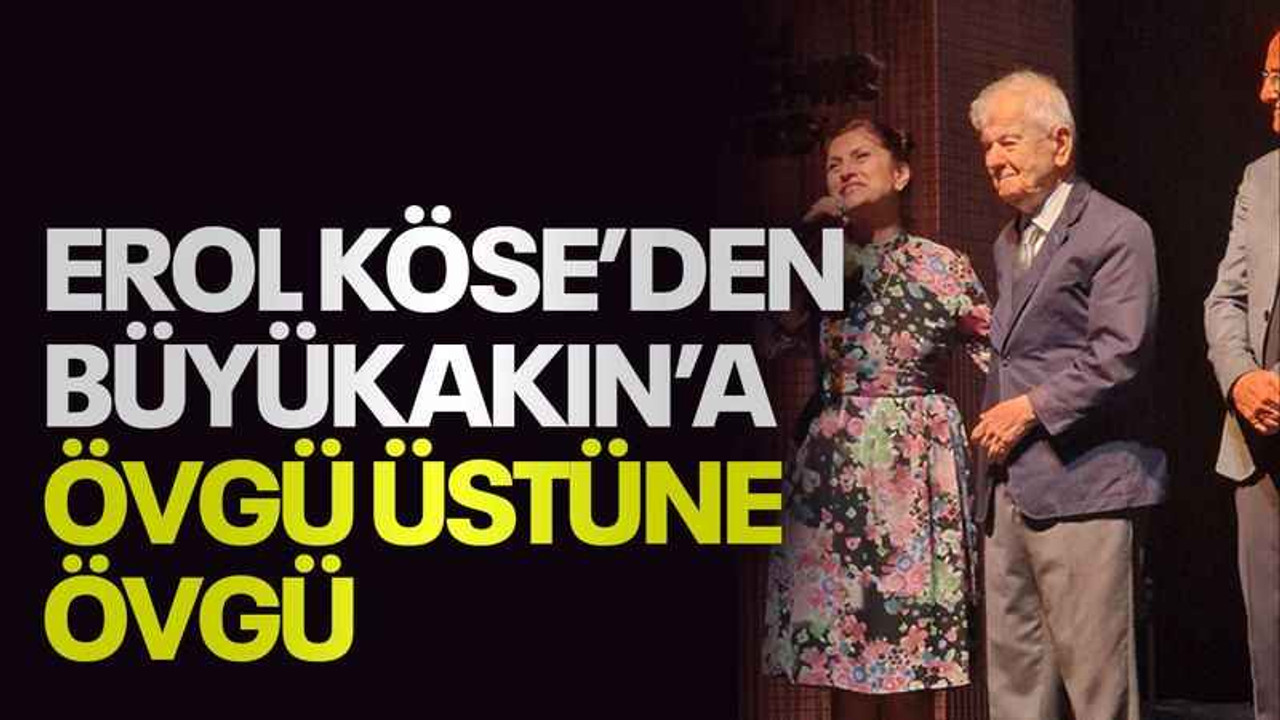 Erol Köse’den Büyükakın’a övgü üstüne övgü