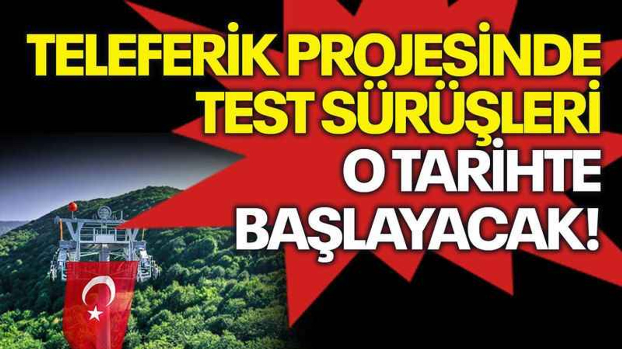Teleferik projesinde test sürüşleri o tarihte başlayacak!