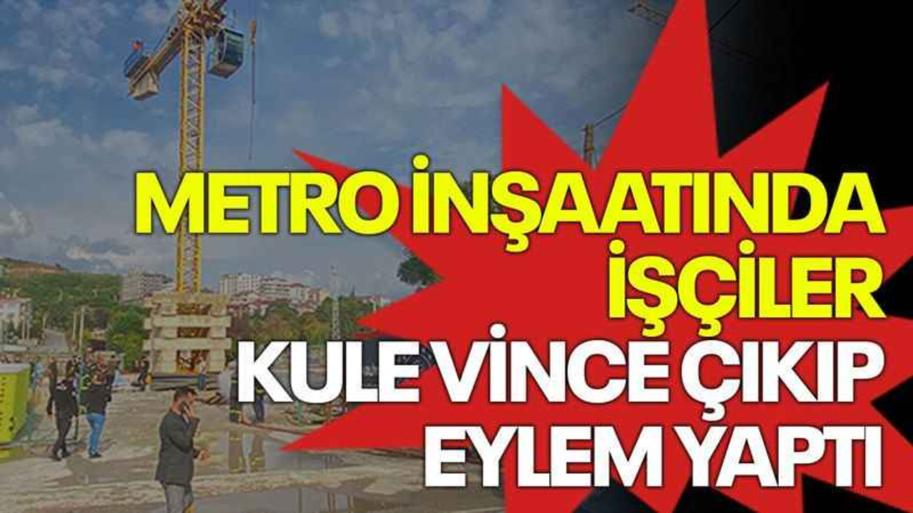 Metro inşaatında işçiler kule vince çıkıp eylem yaptı