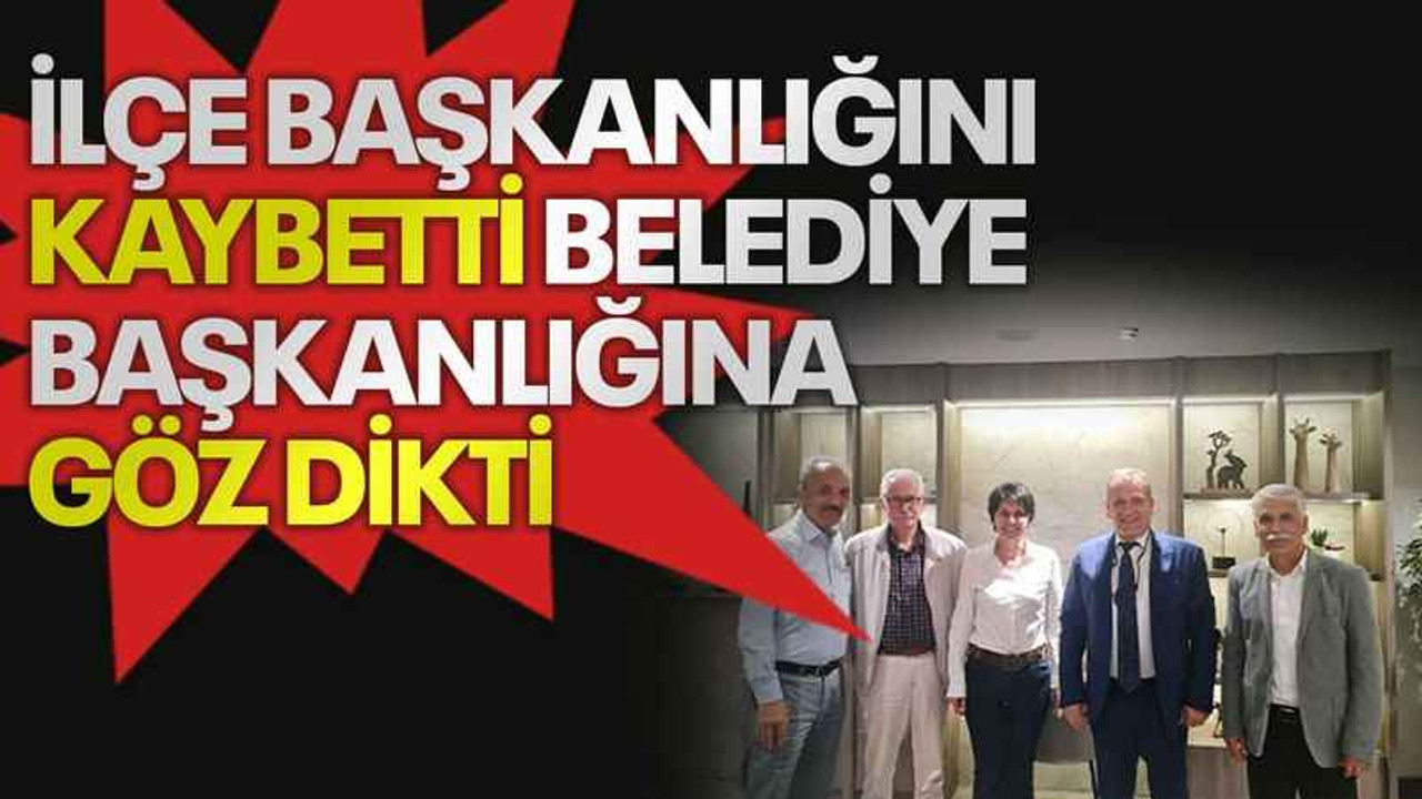 İlçe başkanlığını kaybetti belediye başkanlığına göz dikti