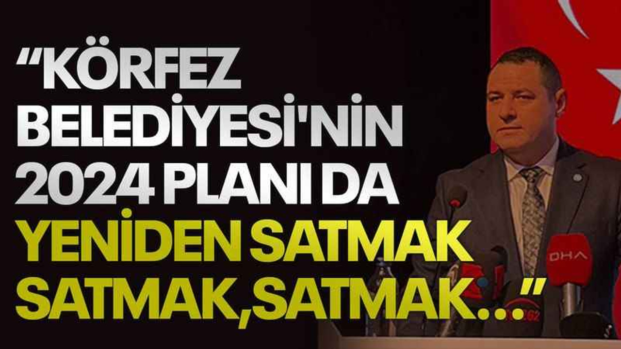 Acur: Körfez Belediyesi'nin 2024 planı da yeniden satmak satmak satmak...