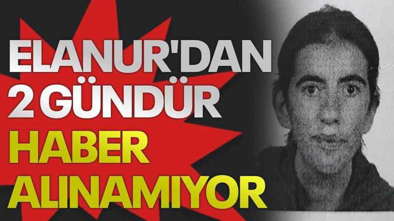 Elanur'dan 2 gündür haber alınamıyor