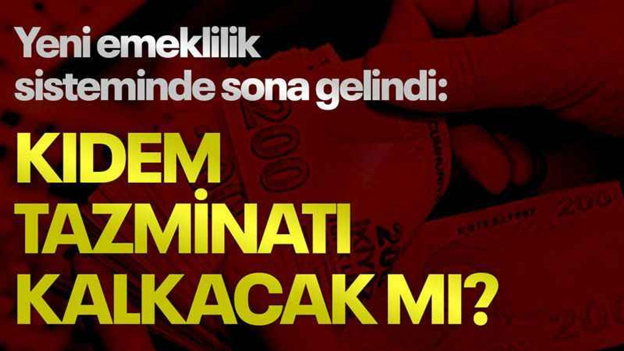 Yeni emeklilik sisteminde sona gelindi: Kıdem tazminatı kalkacak mı?