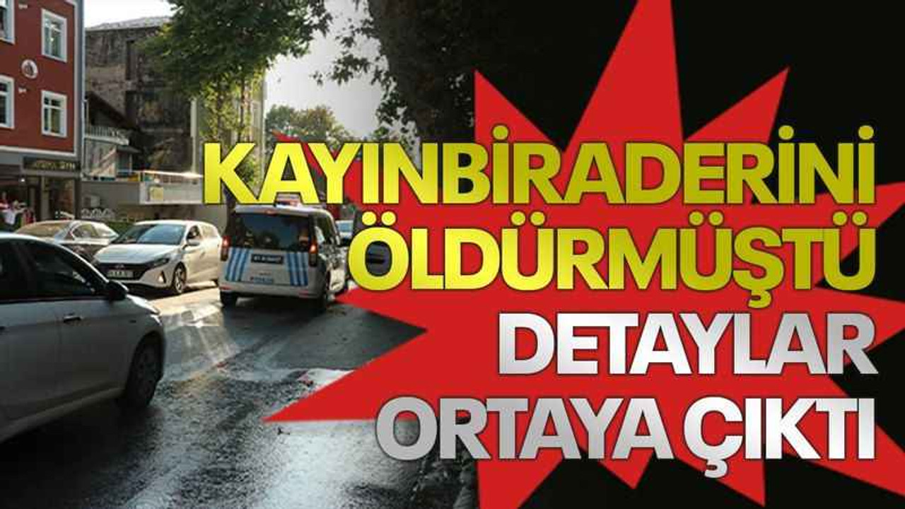 Kayınbiraderini öldürmüştü, detaylar ortaya çıktı