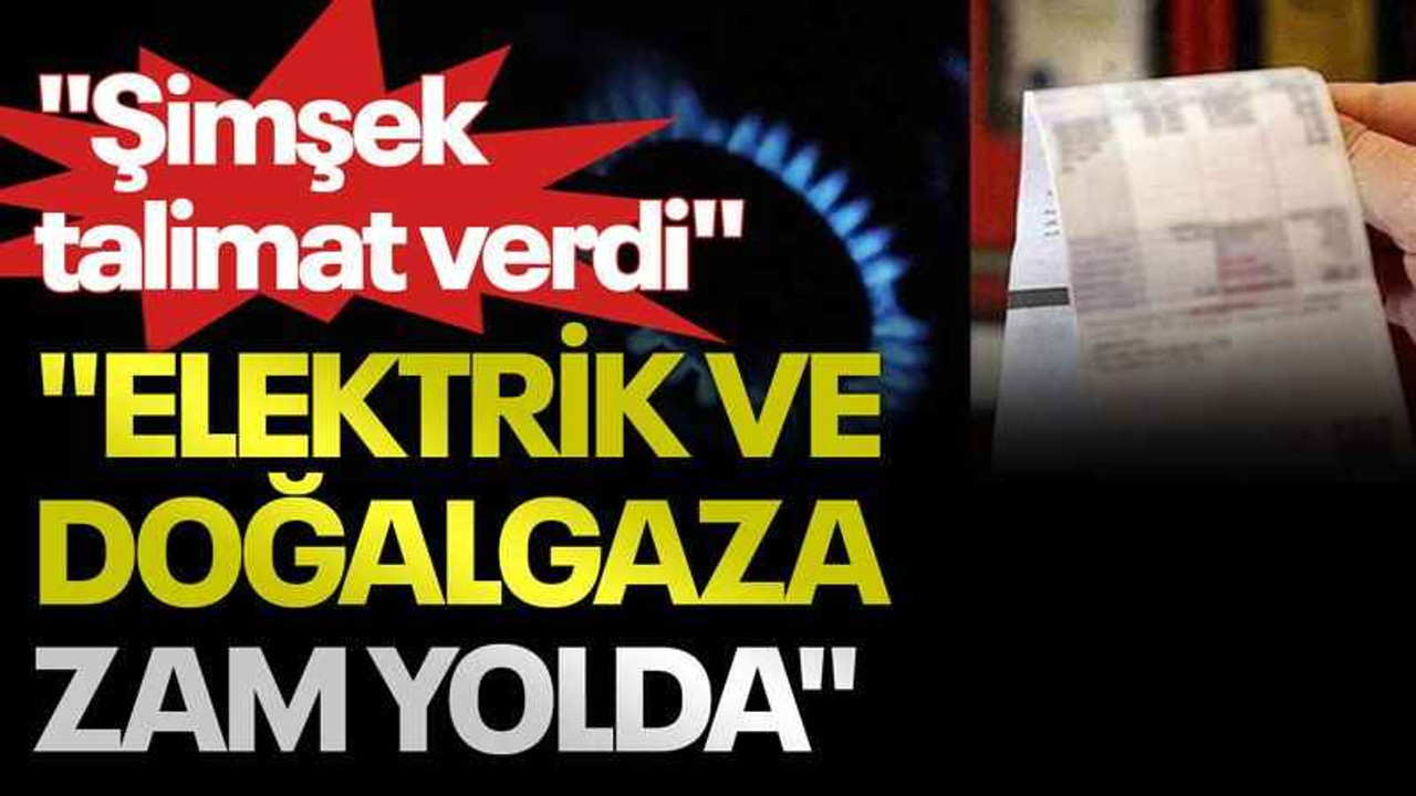 "Şimşek talimat verdi" "Elektrik ve doğalgaza zam yolda"