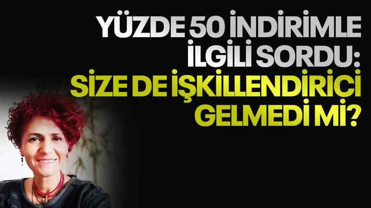 Yüzde 50 indirimle ilgili sordu: Size de işkillendirici gelmedi mi?