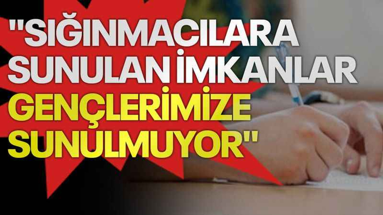 "Sığınmacılara sunulan imkanlar, gençlerimize sunulmuyor"